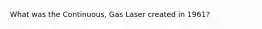 What was the Continuous, Gas Laser created in 1961?