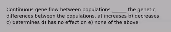 Continuous gene flow between populations ______ the genetic differences between the populations. a) increases b) decreases c) determines d) has no effect on e) none of the above