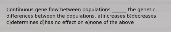 Continuous gene flow between populations ______ the genetic differences between the populations. a)increases b)decreases c)determines d)has no effect on e)none of the above