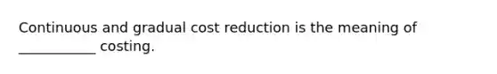 Continuous and gradual cost reduction is the meaning of ___________ costing.