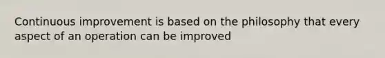 Continuous improvement is based on the philosophy that every aspect of an operation can be improved