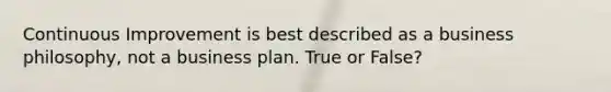 Continuous Improvement is best described as a business philosophy, not a business plan. True or False?