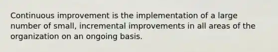 Continuous improvement is the implementation of a large number of small, incremental improvements in all areas of the organization on an ongoing basis.