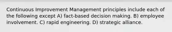 Continuous Improvement Management principles include each of the following except A) fact-based decision making. B) employee involvement. C) rapid engineering. D) strategic alliance.