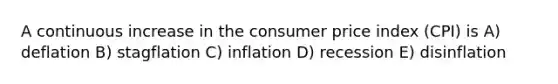 A continuous increase in the consumer price index (CPI) is A) deflation B) stagflation C) inflation D) recession E) disinflation