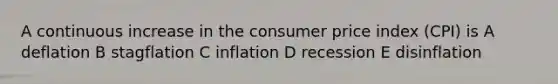 A continuous increase in the consumer price index (CPI) is A deflation B stagflation C inflation D recession E disinflation