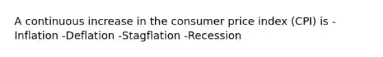 A continuous increase in the consumer price index (CPI) is -Inflation -Deflation -Stagflation -Recession