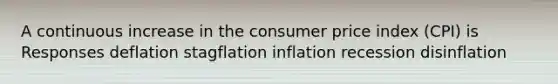 A continuous increase in the consumer price index (CPI) is Responses deflation stagflation inflation recession disinflation