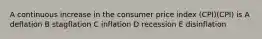 A continuous increase in the consumer price index (CPI)(CPI) is A deflation B stagflation C inflation D recession E disinflation