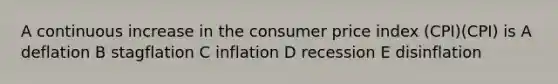 A continuous increase in the consumer price index (CPI)(CPI) is A deflation B stagflation C inflation D recession E disinflation