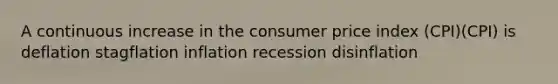 A continuous increase in the consumer price index (CPI)(CPI) is deflation stagflation inflation recession disinflation