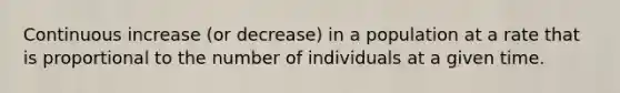 Continuous increase (or decrease) in a population at a rate that is proportional to the number of individuals at a given time.