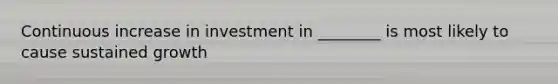 Continuous increase in investment in ________ is most likely to cause sustained growth