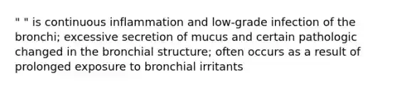 " " is continuous inflammation and low-grade infection of the bronchi; excessive secretion of mucus and certain pathologic changed in the bronchial structure; often occurs as a result of prolonged exposure to bronchial irritants