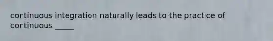 continuous integration naturally leads to the practice of continuous _____