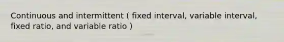 Continuous and intermittent ( fixed interval, variable interval, fixed ratio, and variable ratio )