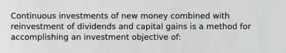 Continuous investments of new money combined with reinvestment of dividends and capital gains is a method for accomplishing an investment objective of: