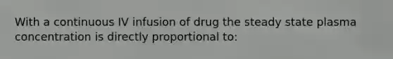 With a continuous IV infusion of drug the steady state plasma concentration is directly proportional to: