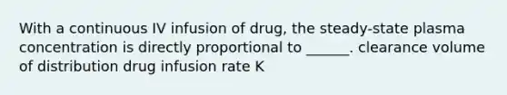 With a continuous IV infusion of drug, the steady-state plasma concentration is directly proportional to ______. clearance volume of distribution drug infusion rate K