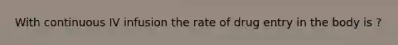 With continuous IV infusion the rate of drug entry in the body is ?