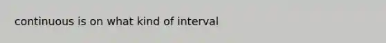 continuous is on what kind of interval