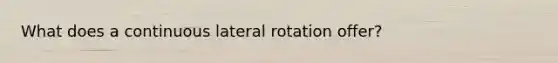 What does a continuous lateral rotation offer?