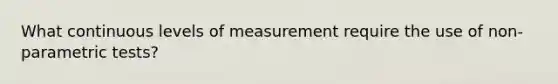 What continuous levels of measurement require the use of non-parametric tests?