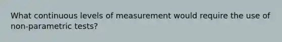 What continuous levels of measurement would require the use of non-parametric tests?