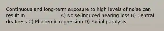 Continuous and long-term exposure to high levels of noise can result in _____________ . A) Noise-induced hearing loss B) Central deafness C) Phonemic regression D) Facial paralysis