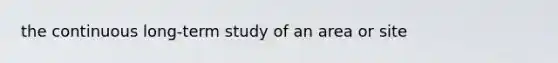 the continuous long-term study of an area or site