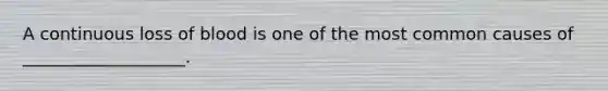 A continuous loss of blood is one of the most common causes of ___________________.