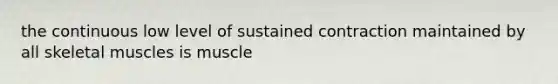 the continuous low level of sustained contraction maintained by all skeletal muscles is muscle