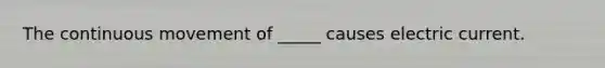 The continuous movement of _____ causes electric current.