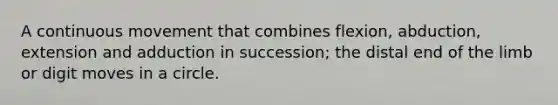 A continuous movement that combines flexion, abduction, extension and adduction in succession; the distal end of the limb or digit moves in a circle.