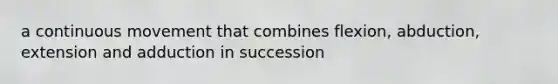 a continuous movement that combines flexion, abduction, extension and adduction in succession