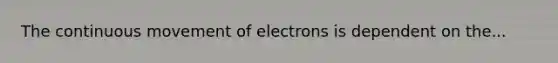 The continuous movement of electrons is dependent on the...