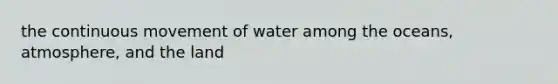 the continuous movement of water among the oceans, atmosphere, and the land