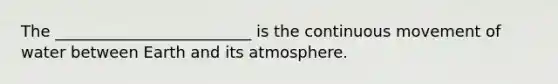 The _________________________ is the continuous movement of water between Earth and its atmosphere.