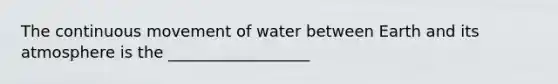 The continuous movement of water between Earth and its atmosphere is the __________________