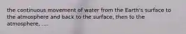 the continuous movement of water from the Earth's surface to the atmosphere and back to the surface, then to the atmosphere, ....