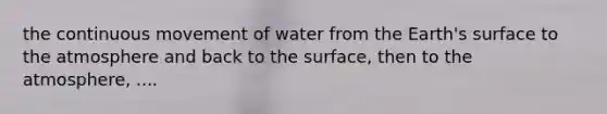 the continuous movement of water from the Earth's surface to the atmosphere and back to the surface, then to the atmosphere, ....