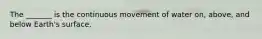 The _______ is the continuous movement of water on, above, and below Earth's surface.