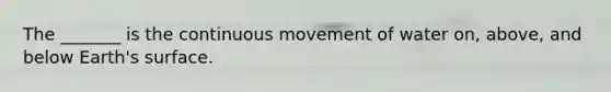 The _______ is the continuous movement of water on, above, and below Earth's surface.