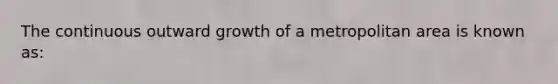 The continuous outward growth of a metropolitan area is known as: