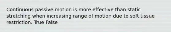 Continuous passive motion is more effective than static stretching when increasing range of motion due to soft tissue restriction. True False