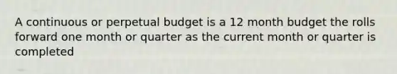 A continuous or perpetual budget is a 12 month budget the rolls forward one month or quarter as the current month or quarter is completed