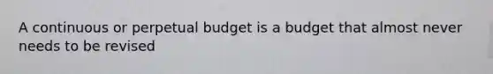 A continuous or perpetual budget is a budget that almost never needs to be revised