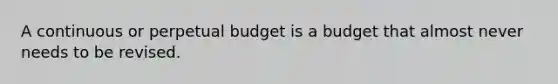 A continuous or perpetual budget is a budget that almost never needs to be revised.