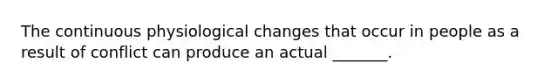 The continuous physiological changes that occur in people as a result of conflict can produce an actual _______.