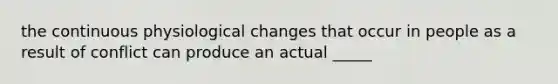 the continuous physiological changes that occur in people as a result of conflict can produce an actual _____